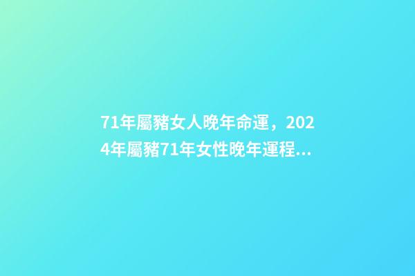 71年屬豬女人晚年命運，2024年屬豬71年女性晚年運程 71年屬豬女人晚年命運-第1張-觀點-玄機派